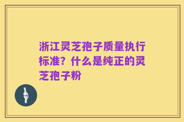 浙江灵芝孢子质量执行标准？什么是纯正的灵芝孢子粉