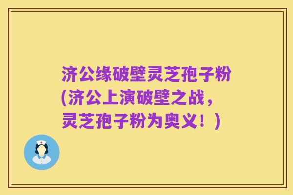 济公缘破壁灵芝孢子粉(济公上演破壁之战,灵芝孢子粉为奥义!)