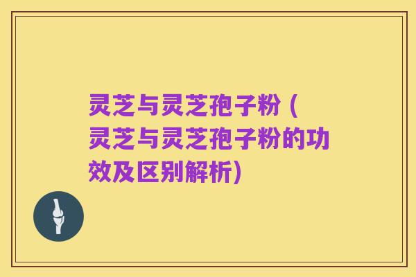 灵芝与灵芝孢子粉 (灵芝与灵芝孢子粉的功效及区别解析)