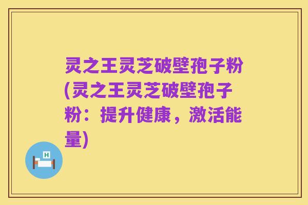 灵之王灵芝破壁孢子粉(灵之王灵芝破壁孢子粉:提升健康,激活能量)