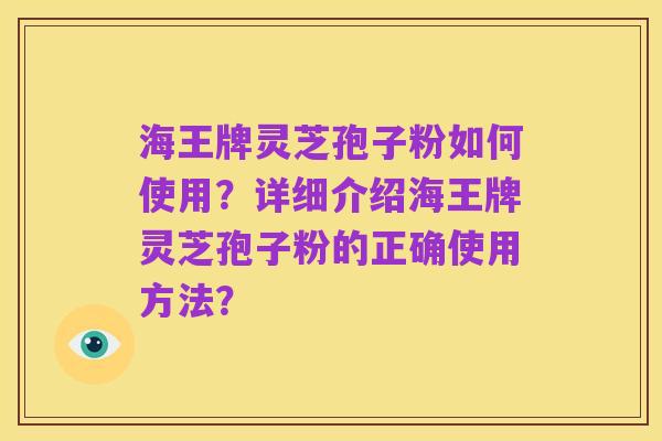 海王牌灵芝孢子粉如何使用?详细介绍海王牌灵芝孢子粉的正确使用方法?