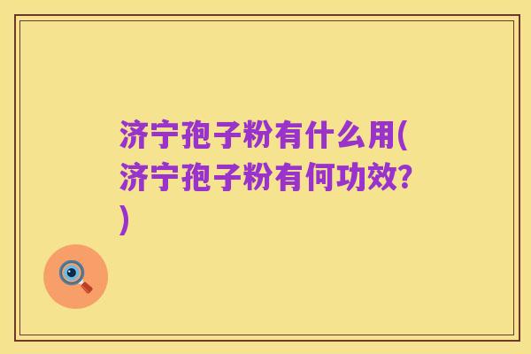济宁孢子粉有什么用(济宁孢子粉有何功效？)