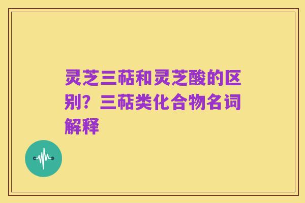 灵芝三萜和灵芝酸的区别?三萜类化合物名词解释