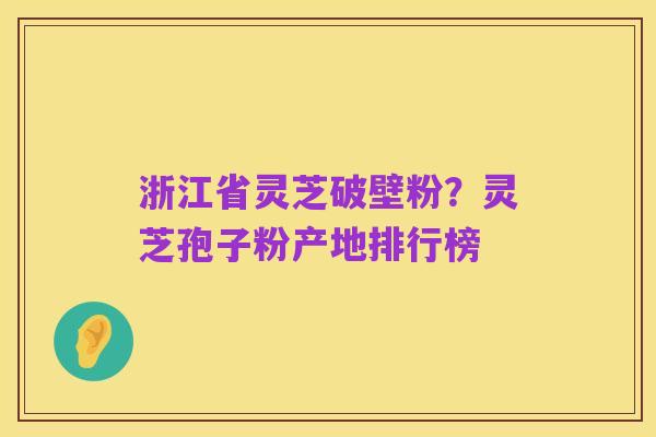 浙江省灵芝破壁粉?灵芝孢子粉产地排行榜