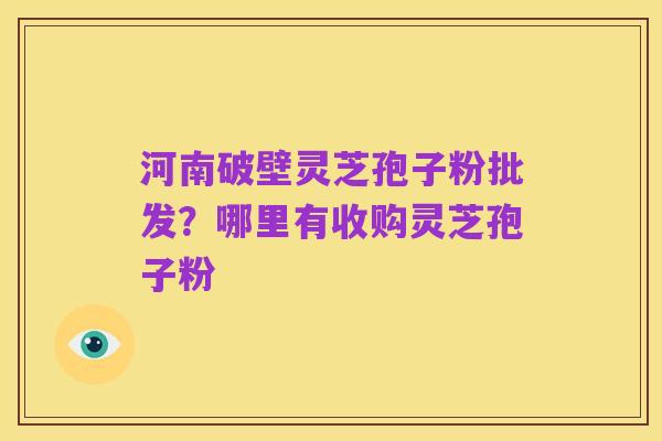 河南破壁灵芝孢子粉批发?哪里有收购灵芝孢子粉