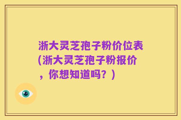 浙大灵芝孢子粉价位表(浙大灵芝孢子粉报价,你想知道吗?)