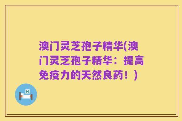 澳门灵芝孢子精华(澳门灵芝孢子精华：提高免疫力的天然良药！)