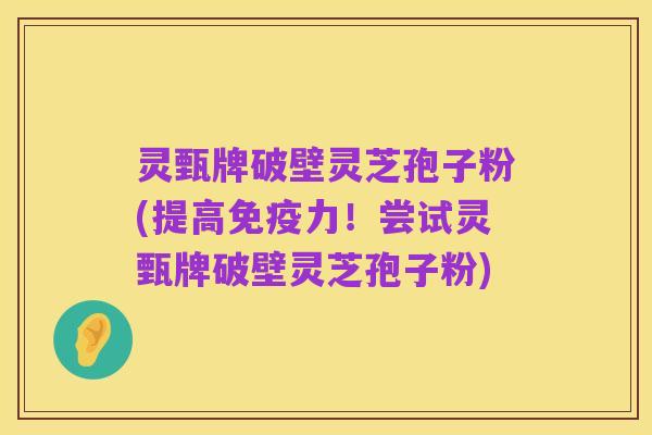 灵甄牌破壁灵芝孢子粉(提高免疫力!尝试灵甄牌破壁灵芝孢子粉)