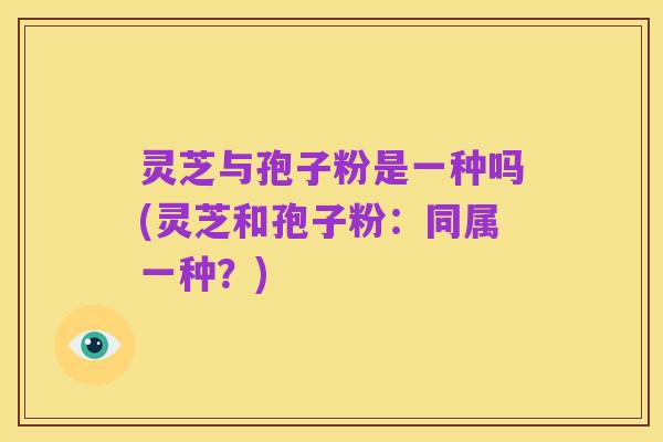 灵芝与孢子粉是一种吗(灵芝和孢子粉:同属一种?)