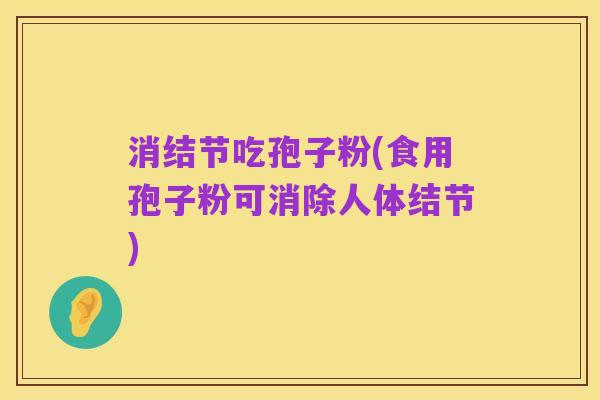 消结节吃孢子粉(食用孢子粉可消除人体结节)