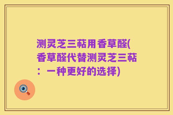 测灵芝三萜用香草醛(香草醛代替测灵芝三萜：一种更好的选择)