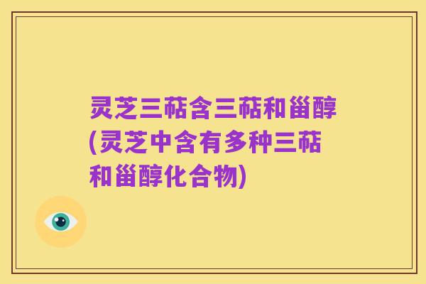 灵芝三萜含三萜和甾醇(灵芝中含有多种三萜和甾醇化合物)
