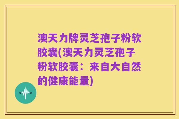 澳天力牌灵芝孢子粉软胶囊(澳天力灵芝孢子粉软胶囊：来自大自然的健康能量)