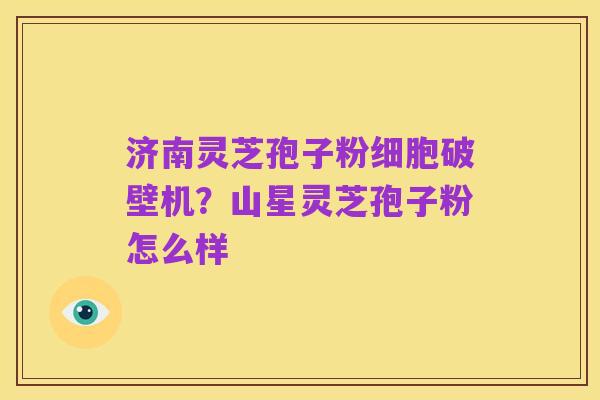 济南灵芝孢子粉细胞破壁机?山星灵芝孢子粉怎么样