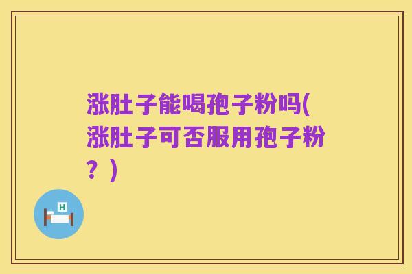 涨肚子能喝孢子粉吗(涨肚子可否服用孢子粉?)