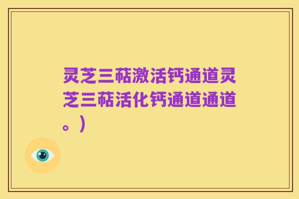 灵芝三萜激活钙通道灵芝三萜活化钙通道通道。)