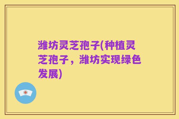 潍坊灵芝孢子(种植灵芝孢子，潍坊实现绿色发展)