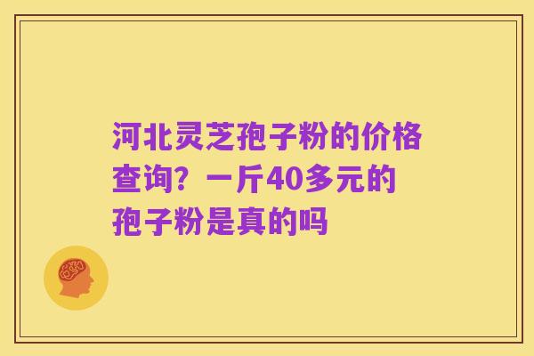 河北灵芝孢子粉的价格查询?一斤40多元的孢子粉是真的吗
