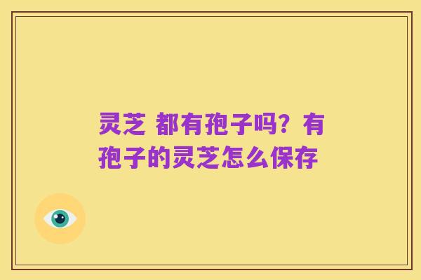 灵芝 都有孢子吗？有孢子的灵芝怎么保存
