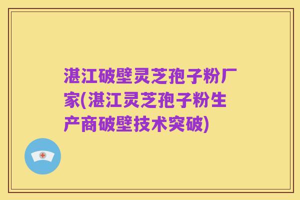 湛江破壁灵芝孢子粉厂家(湛江灵芝孢子粉生产商破壁技术突破)