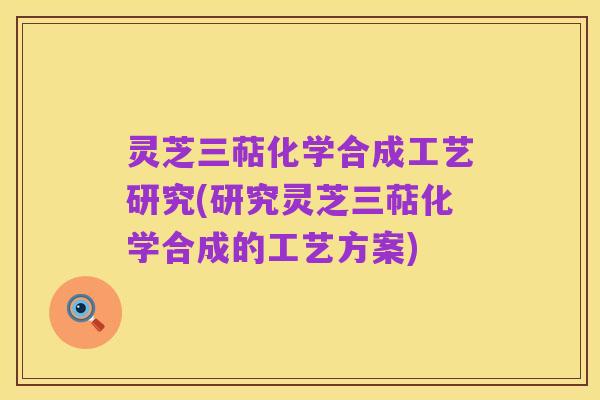 灵芝三萜化学合成工艺研究(研究灵芝三萜化学合成的工艺方案)