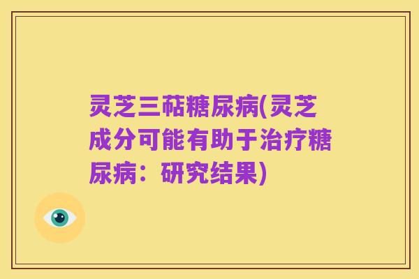 灵芝三萜糖尿病(灵芝成分可能有助于治疗糖尿病:研究结果)