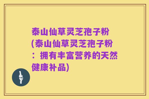 泰山仙草灵芝孢子粉 (泰山仙草灵芝孢子粉:拥有丰富营养的天然健康补品)
