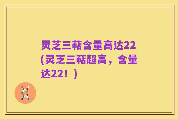 灵芝三萜含量高达22(灵芝三萜超高，含量达22！)