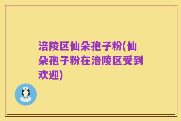涪陵区仙朵孢子粉(仙朵孢子粉在涪陵区受到欢迎)