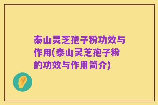 泰山灵芝孢子粉功效与作用(泰山灵芝孢子粉的功效与作用简介)