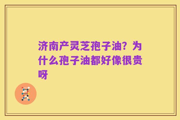 济南产灵芝孢子油？为什么孢子油都好像很贵呀