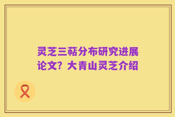 灵芝三萜分布研究进展论文？大青山灵芝介绍