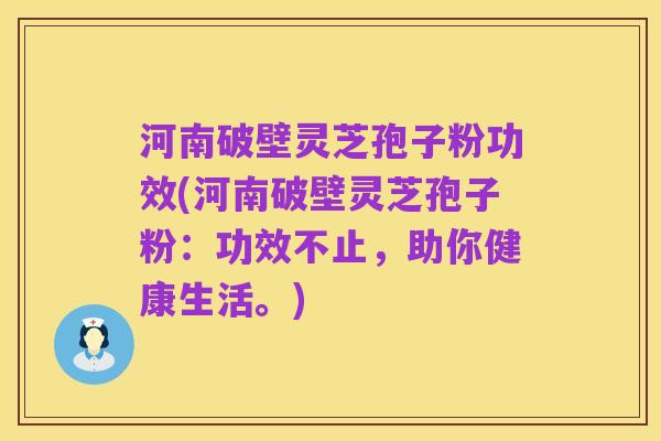 河南破壁灵芝孢子粉功效(河南破壁灵芝孢子粉:功效不止,助你健康生活。)