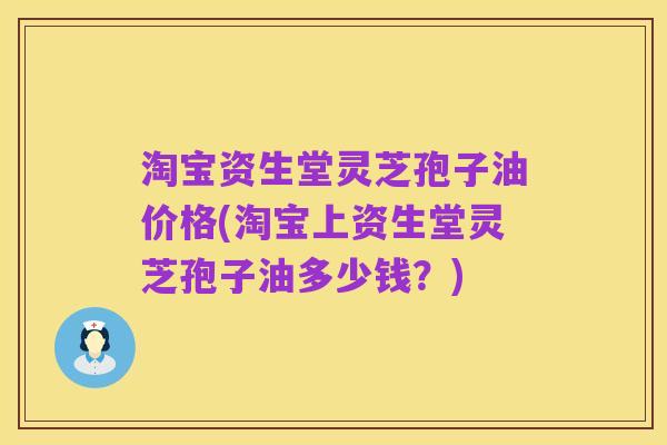 淘宝资生堂灵芝孢子油价格(淘宝上资生堂灵芝孢子油多少钱?)