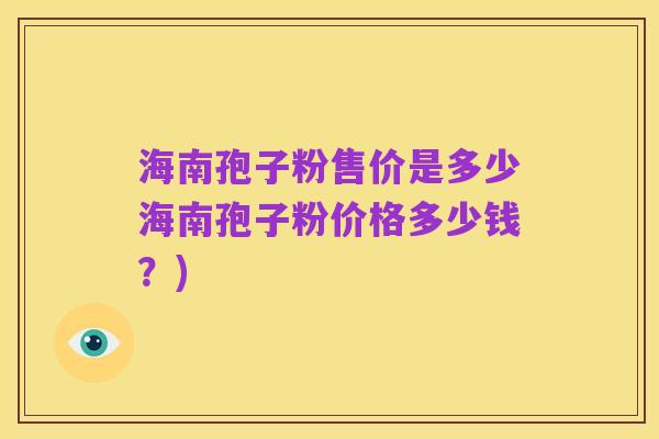 海南孢子粉售价是多少海南孢子粉价格多少钱?)