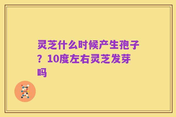 灵芝什么时候产生孢子？10度左右灵芝发芽吗