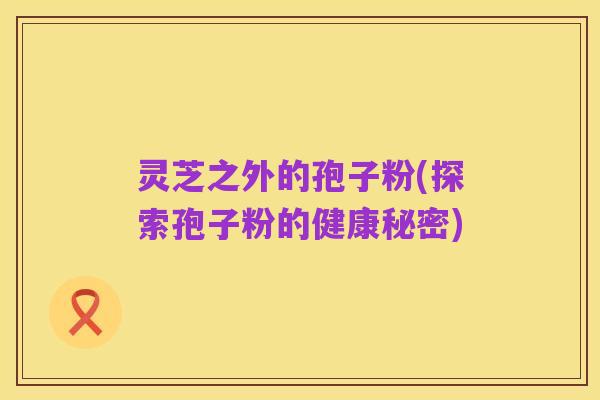 灵芝之外的孢子粉(探索孢子粉的健康秘密)