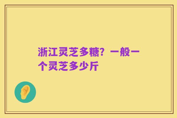 浙江灵芝多糖？一般一个灵芝多少斤