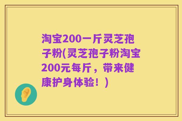 淘宝200一斤灵芝孢子粉(灵芝孢子粉淘宝200元每斤，带来健康护身体验！)