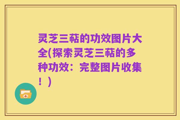 灵芝三萜的功效图片大全(探索灵芝三萜的多种功效：完整图片收集！)