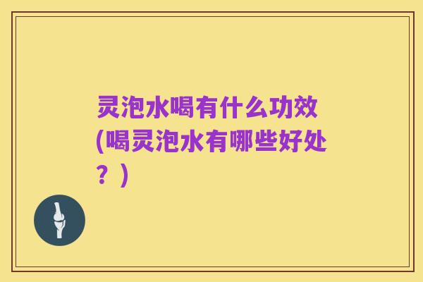 灵泡水喝有什么功效 (喝灵泡水有哪些好处?)
