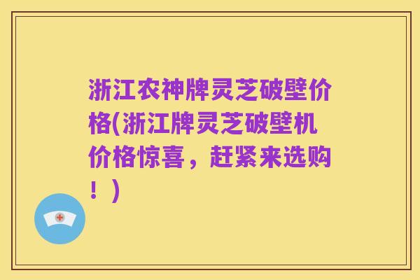 浙江农神牌灵芝破壁价格(浙江牌灵芝破壁机价格惊喜,赶紧来选购!)