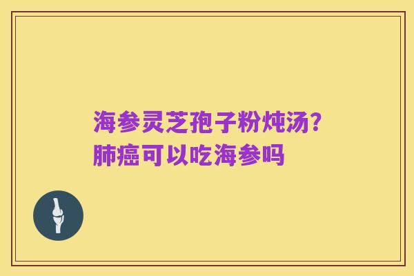 海参灵芝孢子粉炖汤?肺癌可以吃海参吗