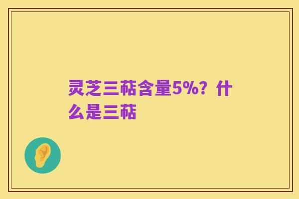 灵芝三萜含量5%？什么是三萜