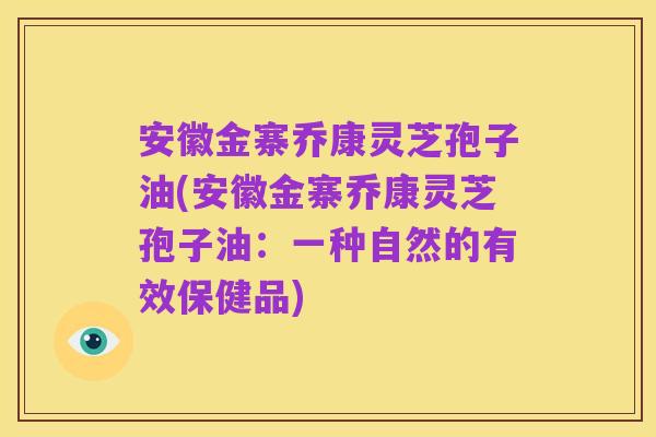 安徽金寨乔康灵芝孢子油(安徽金寨乔康灵芝孢子油:一种自然的有效保健品)