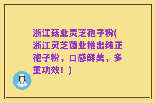 浙江菇业灵芝孢子粉(浙江灵芝菌业推出纯正孢子粉，口感鲜美，多重功效！)