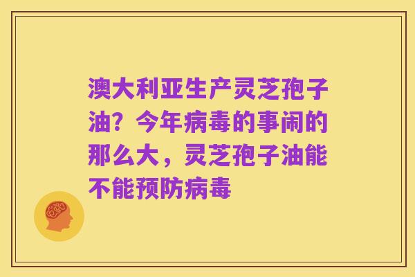 澳大利亚生产灵芝孢子油？今年病毒的事闹的那么大，灵芝孢子油能不能预防病毒