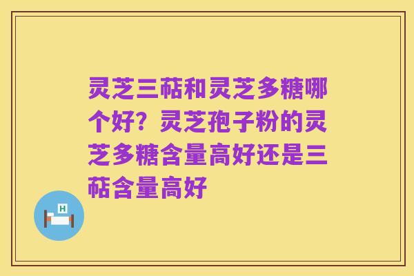 灵芝三萜和灵芝多糖哪个好？灵芝孢子粉的灵芝多糖含量高好还是三萜含量高好