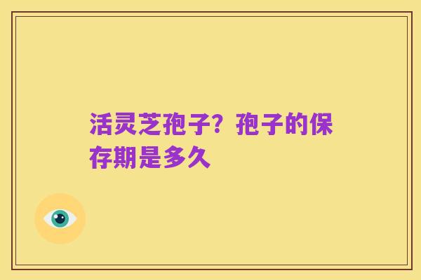 活灵芝孢子?孢子的保存期是多久