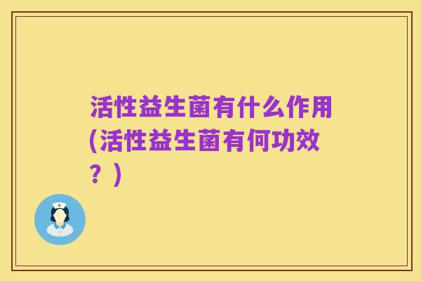 活性益生菌有什么作用(活性益生菌有何功效?)